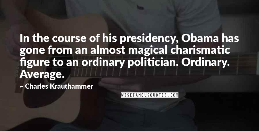 Charles Krauthammer Quotes: In the course of his presidency, Obama has gone from an almost magical charismatic figure to an ordinary politician. Ordinary. Average.