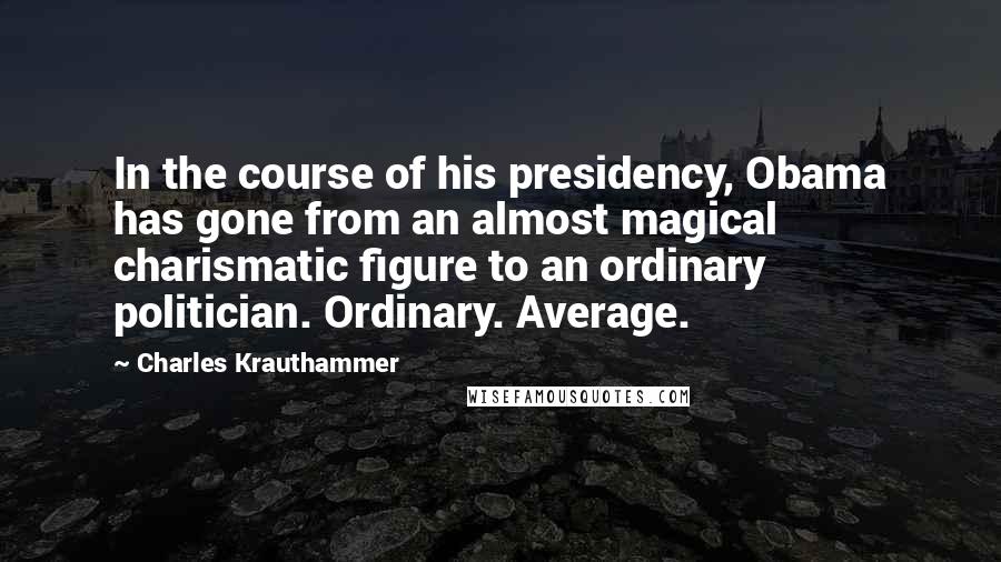 Charles Krauthammer Quotes: In the course of his presidency, Obama has gone from an almost magical charismatic figure to an ordinary politician. Ordinary. Average.