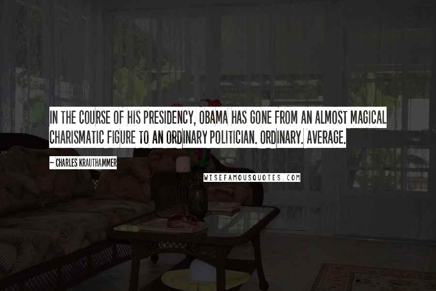 Charles Krauthammer Quotes: In the course of his presidency, Obama has gone from an almost magical charismatic figure to an ordinary politician. Ordinary. Average.