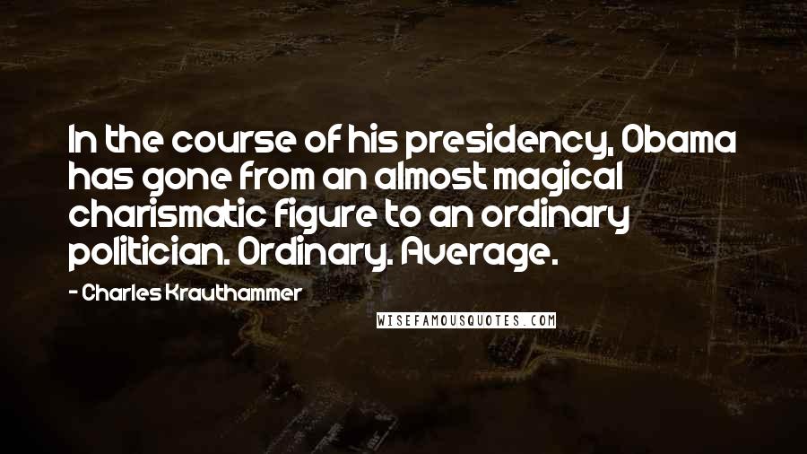 Charles Krauthammer Quotes: In the course of his presidency, Obama has gone from an almost magical charismatic figure to an ordinary politician. Ordinary. Average.