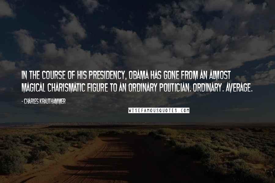 Charles Krauthammer Quotes: In the course of his presidency, Obama has gone from an almost magical charismatic figure to an ordinary politician. Ordinary. Average.