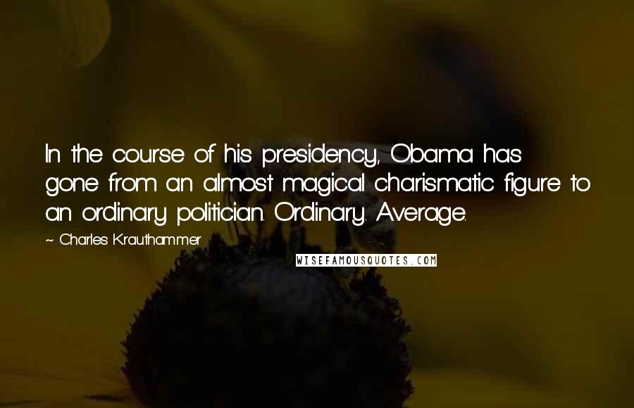 Charles Krauthammer Quotes: In the course of his presidency, Obama has gone from an almost magical charismatic figure to an ordinary politician. Ordinary. Average.