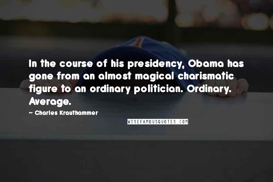 Charles Krauthammer Quotes: In the course of his presidency, Obama has gone from an almost magical charismatic figure to an ordinary politician. Ordinary. Average.