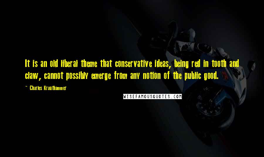 Charles Krauthammer Quotes: It is an old liberal theme that conservative ideas, being red in tooth and claw, cannot possibly emerge from any notion of the public good.