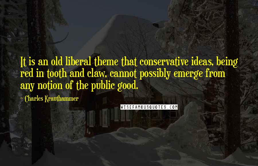 Charles Krauthammer Quotes: It is an old liberal theme that conservative ideas, being red in tooth and claw, cannot possibly emerge from any notion of the public good.