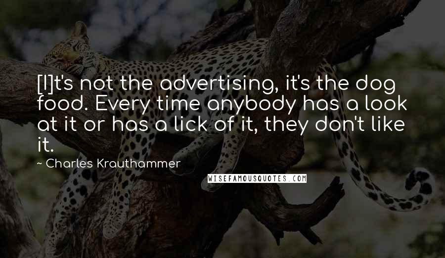 Charles Krauthammer Quotes: [I]t's not the advertising, it's the dog food. Every time anybody has a look at it or has a lick of it, they don't like it.