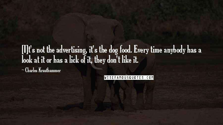 Charles Krauthammer Quotes: [I]t's not the advertising, it's the dog food. Every time anybody has a look at it or has a lick of it, they don't like it.