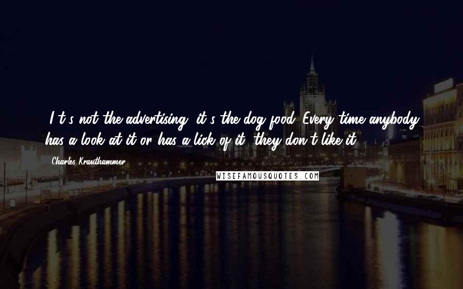 Charles Krauthammer Quotes: [I]t's not the advertising, it's the dog food. Every time anybody has a look at it or has a lick of it, they don't like it.