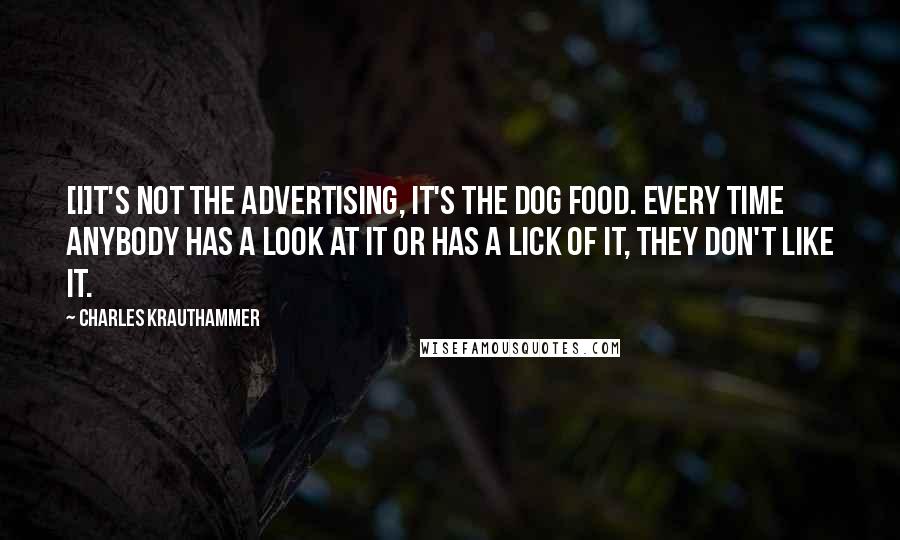 Charles Krauthammer Quotes: [I]t's not the advertising, it's the dog food. Every time anybody has a look at it or has a lick of it, they don't like it.