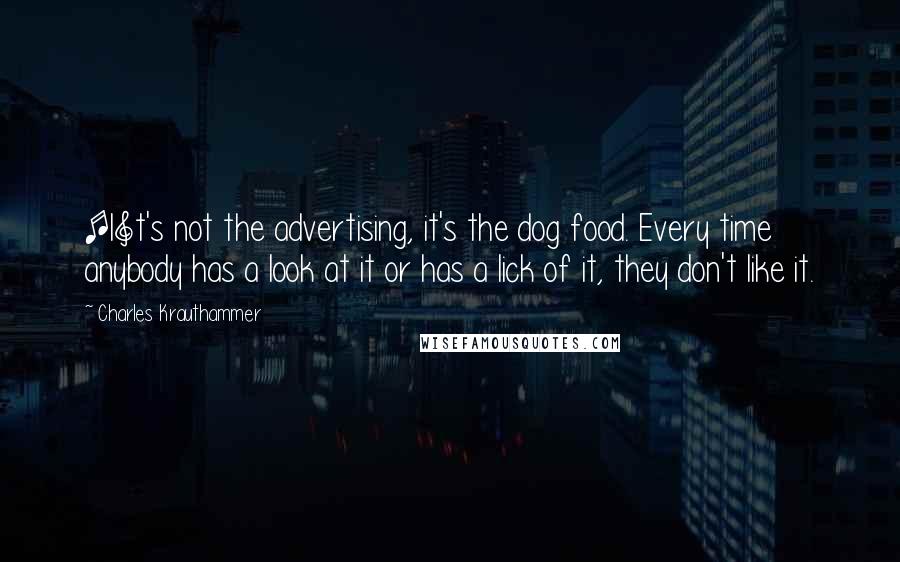 Charles Krauthammer Quotes: [I]t's not the advertising, it's the dog food. Every time anybody has a look at it or has a lick of it, they don't like it.