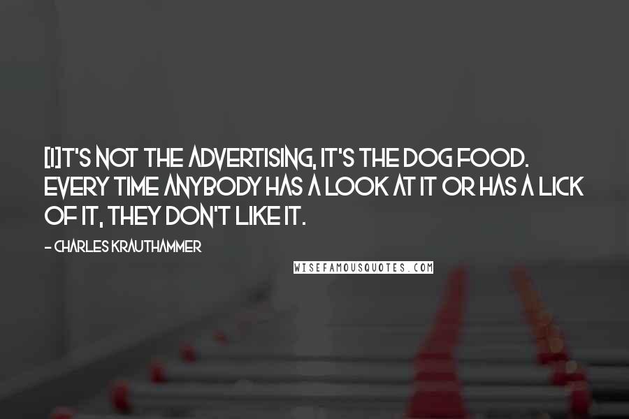 Charles Krauthammer Quotes: [I]t's not the advertising, it's the dog food. Every time anybody has a look at it or has a lick of it, they don't like it.