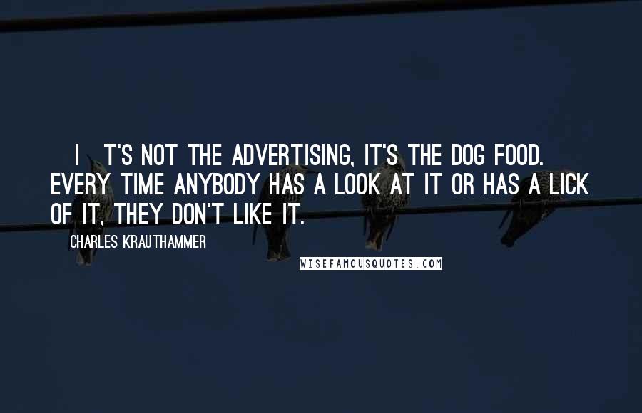 Charles Krauthammer Quotes: [I]t's not the advertising, it's the dog food. Every time anybody has a look at it or has a lick of it, they don't like it.