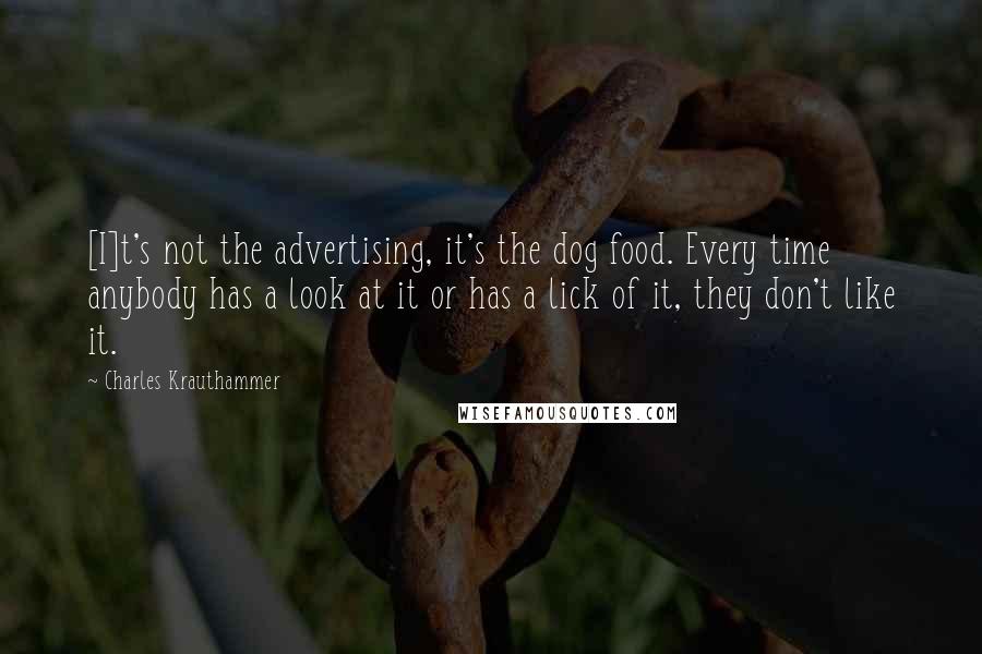 Charles Krauthammer Quotes: [I]t's not the advertising, it's the dog food. Every time anybody has a look at it or has a lick of it, they don't like it.