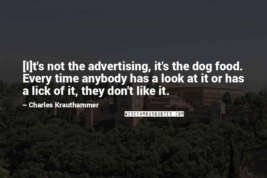 Charles Krauthammer Quotes: [I]t's not the advertising, it's the dog food. Every time anybody has a look at it or has a lick of it, they don't like it.