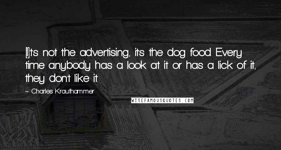 Charles Krauthammer Quotes: [I]t's not the advertising, it's the dog food. Every time anybody has a look at it or has a lick of it, they don't like it.