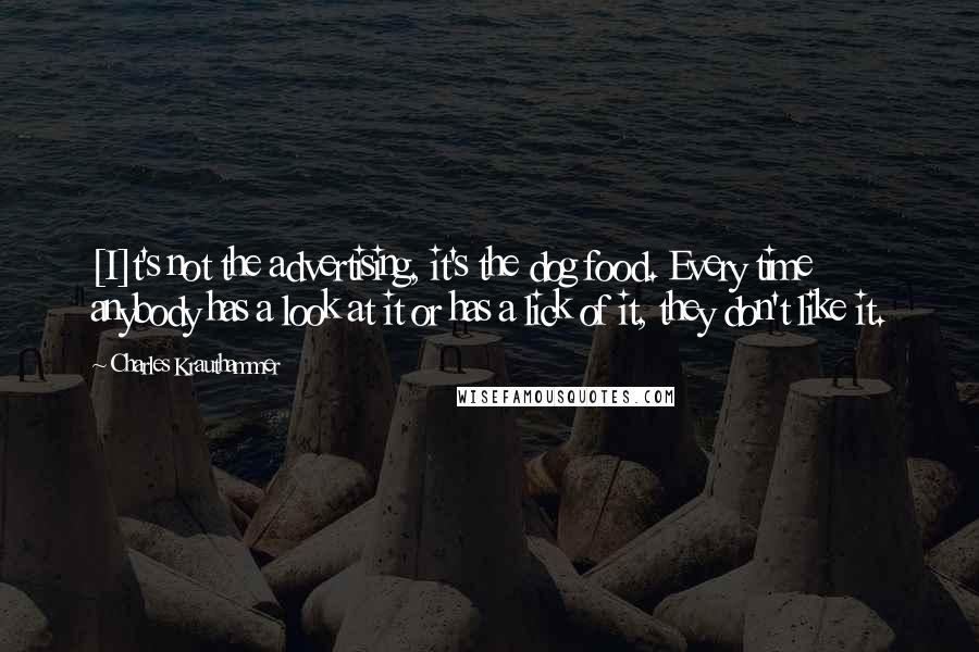Charles Krauthammer Quotes: [I]t's not the advertising, it's the dog food. Every time anybody has a look at it or has a lick of it, they don't like it.
