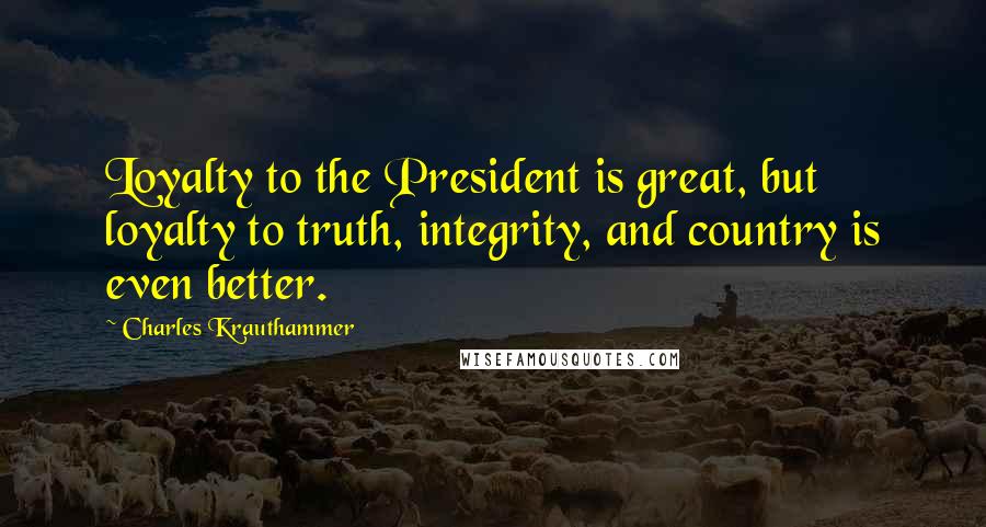 Charles Krauthammer Quotes: Loyalty to the President is great, but loyalty to truth, integrity, and country is even better.