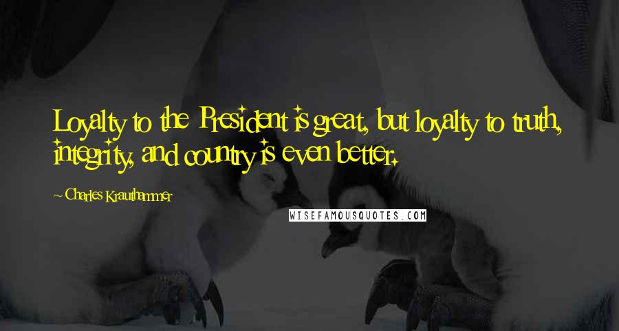 Charles Krauthammer Quotes: Loyalty to the President is great, but loyalty to truth, integrity, and country is even better.