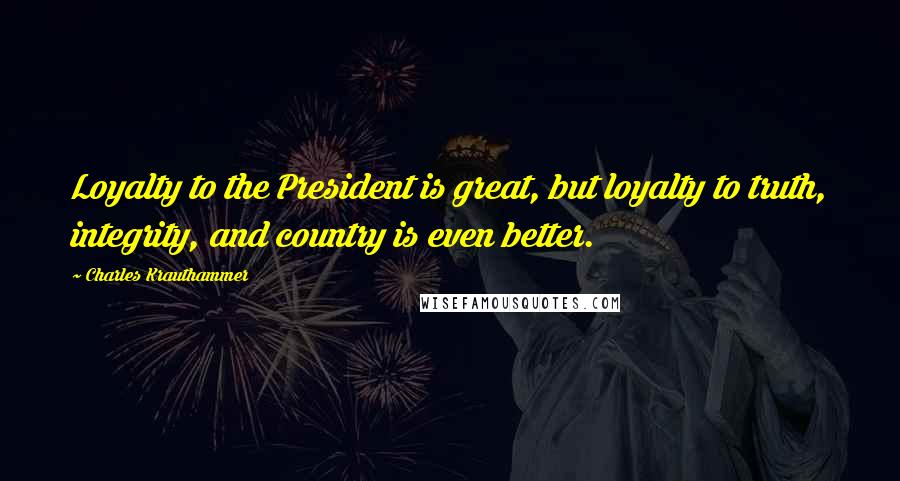 Charles Krauthammer Quotes: Loyalty to the President is great, but loyalty to truth, integrity, and country is even better.