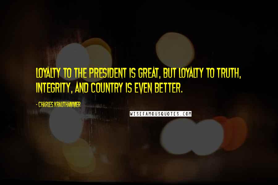 Charles Krauthammer Quotes: Loyalty to the President is great, but loyalty to truth, integrity, and country is even better.