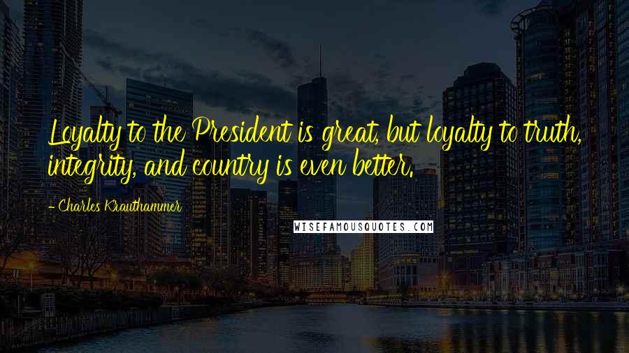 Charles Krauthammer Quotes: Loyalty to the President is great, but loyalty to truth, integrity, and country is even better.