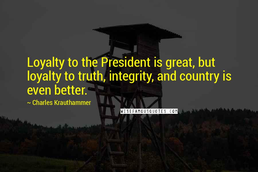 Charles Krauthammer Quotes: Loyalty to the President is great, but loyalty to truth, integrity, and country is even better.
