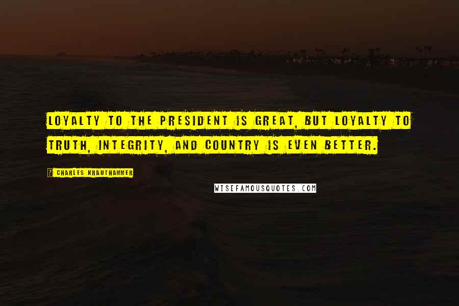 Charles Krauthammer Quotes: Loyalty to the President is great, but loyalty to truth, integrity, and country is even better.