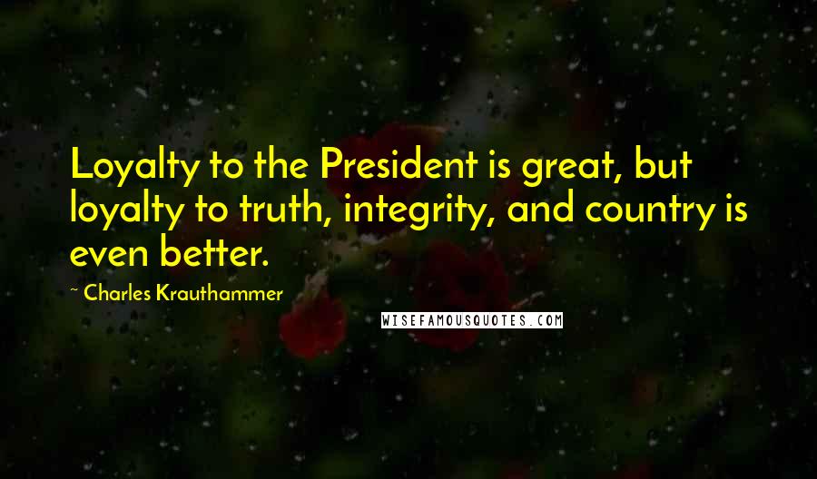 Charles Krauthammer Quotes: Loyalty to the President is great, but loyalty to truth, integrity, and country is even better.