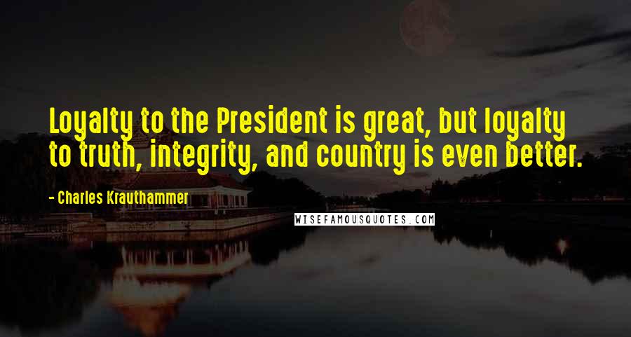 Charles Krauthammer Quotes: Loyalty to the President is great, but loyalty to truth, integrity, and country is even better.