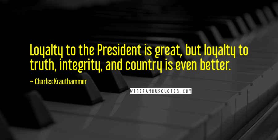 Charles Krauthammer Quotes: Loyalty to the President is great, but loyalty to truth, integrity, and country is even better.