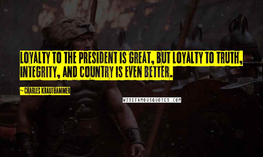 Charles Krauthammer Quotes: Loyalty to the President is great, but loyalty to truth, integrity, and country is even better.