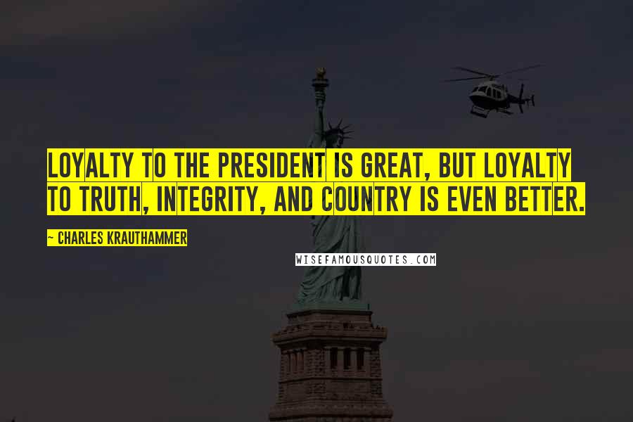 Charles Krauthammer Quotes: Loyalty to the President is great, but loyalty to truth, integrity, and country is even better.