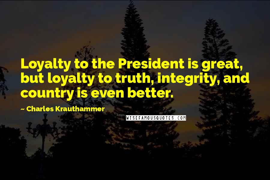 Charles Krauthammer Quotes: Loyalty to the President is great, but loyalty to truth, integrity, and country is even better.