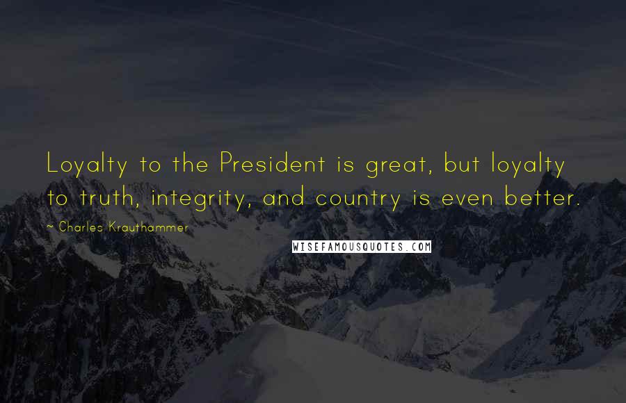 Charles Krauthammer Quotes: Loyalty to the President is great, but loyalty to truth, integrity, and country is even better.