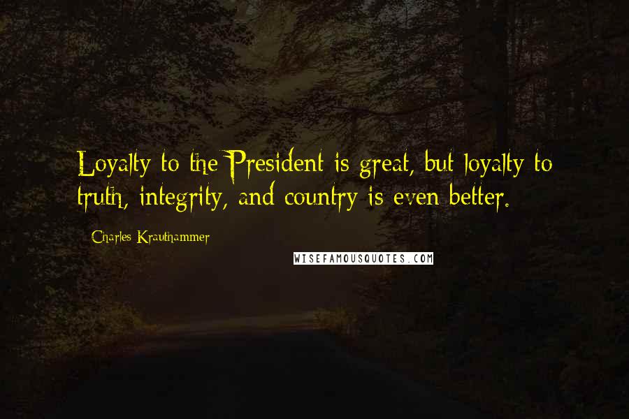 Charles Krauthammer Quotes: Loyalty to the President is great, but loyalty to truth, integrity, and country is even better.