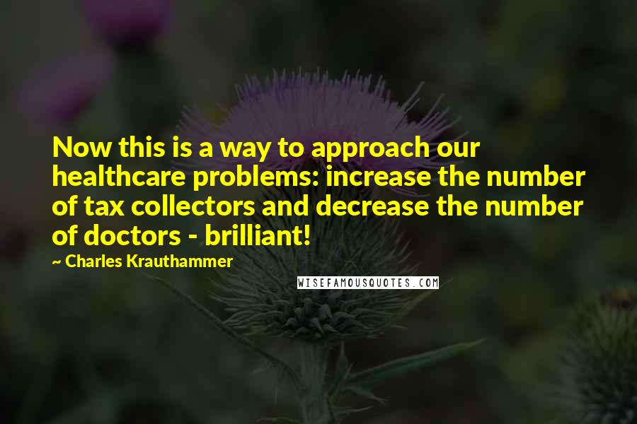 Charles Krauthammer Quotes: Now this is a way to approach our healthcare problems: increase the number of tax collectors and decrease the number of doctors - brilliant!