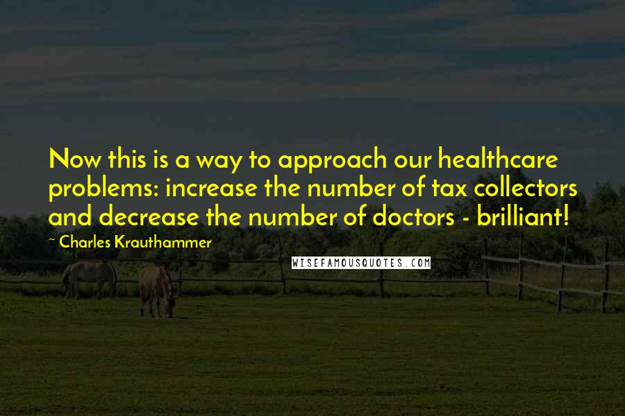 Charles Krauthammer Quotes: Now this is a way to approach our healthcare problems: increase the number of tax collectors and decrease the number of doctors - brilliant!