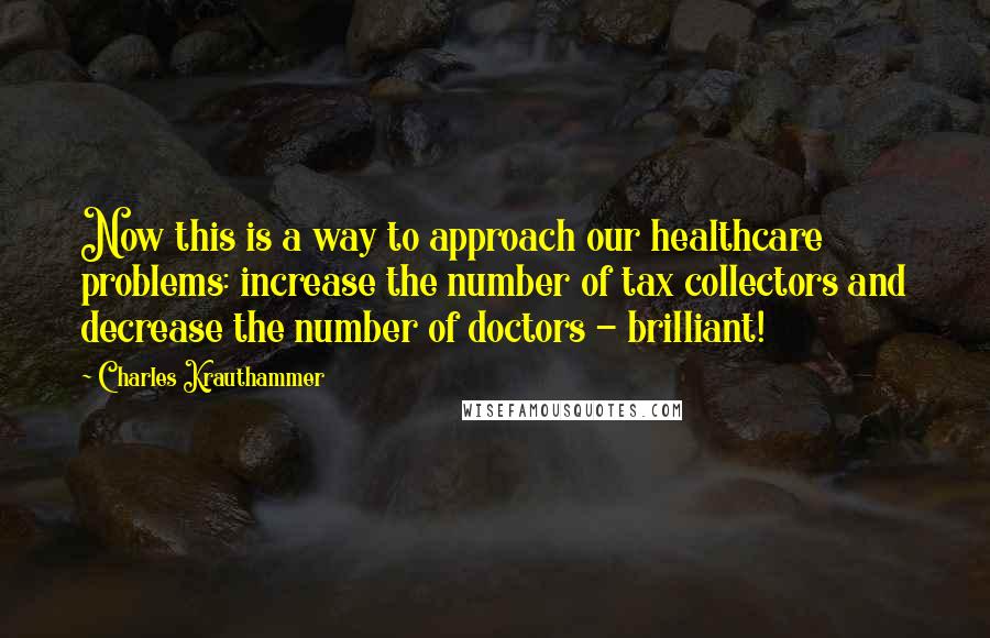 Charles Krauthammer Quotes: Now this is a way to approach our healthcare problems: increase the number of tax collectors and decrease the number of doctors - brilliant!