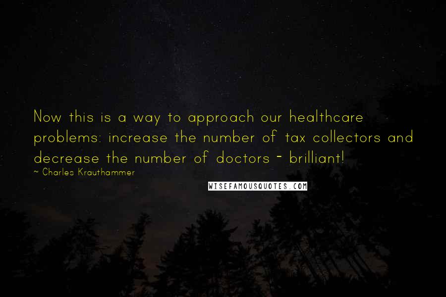Charles Krauthammer Quotes: Now this is a way to approach our healthcare problems: increase the number of tax collectors and decrease the number of doctors - brilliant!