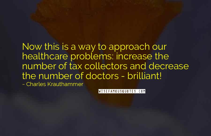 Charles Krauthammer Quotes: Now this is a way to approach our healthcare problems: increase the number of tax collectors and decrease the number of doctors - brilliant!