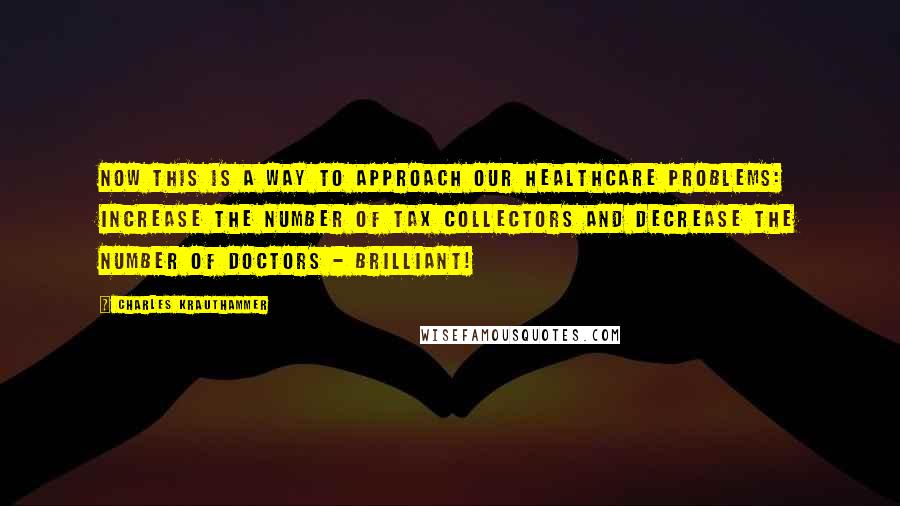 Charles Krauthammer Quotes: Now this is a way to approach our healthcare problems: increase the number of tax collectors and decrease the number of doctors - brilliant!