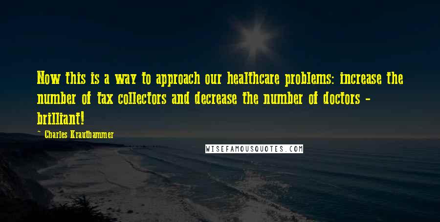 Charles Krauthammer Quotes: Now this is a way to approach our healthcare problems: increase the number of tax collectors and decrease the number of doctors - brilliant!