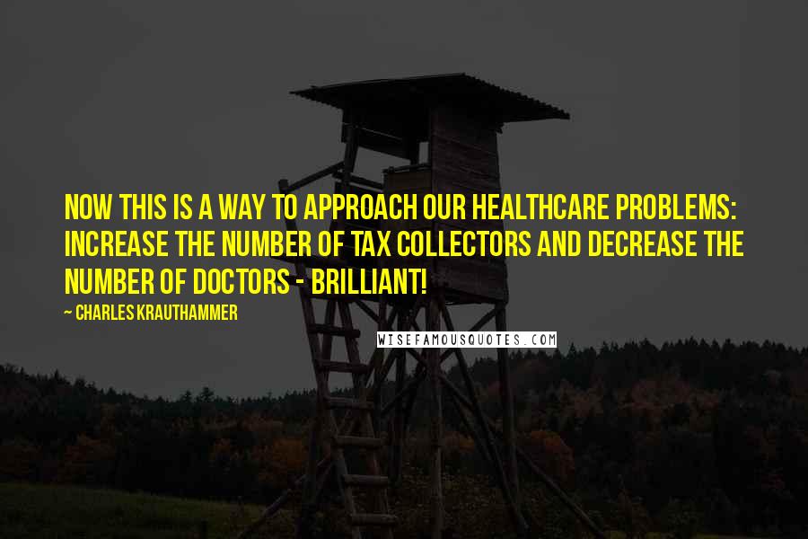 Charles Krauthammer Quotes: Now this is a way to approach our healthcare problems: increase the number of tax collectors and decrease the number of doctors - brilliant!