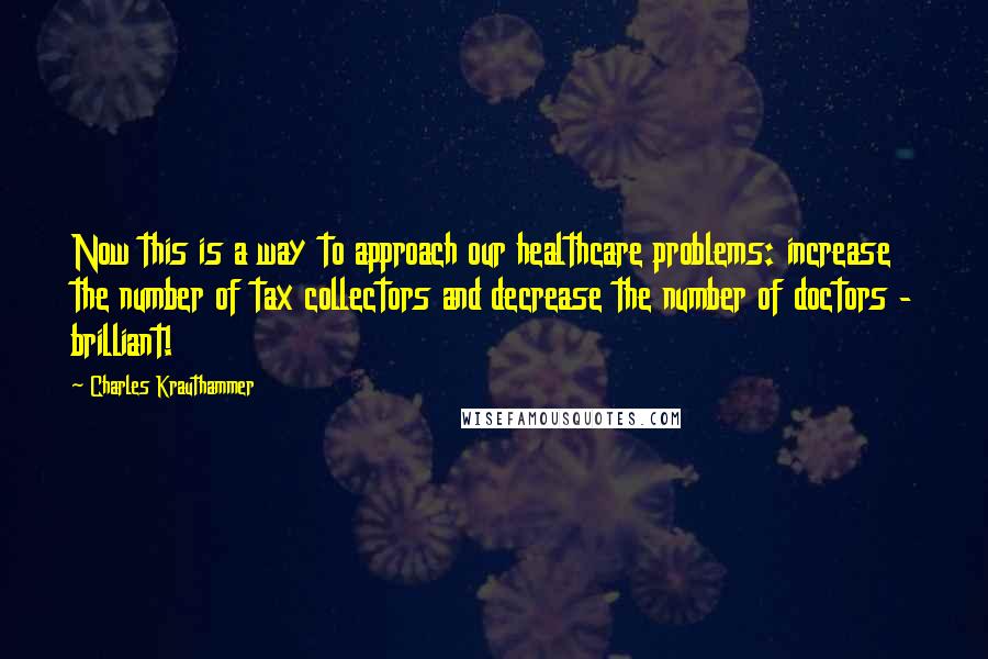 Charles Krauthammer Quotes: Now this is a way to approach our healthcare problems: increase the number of tax collectors and decrease the number of doctors - brilliant!