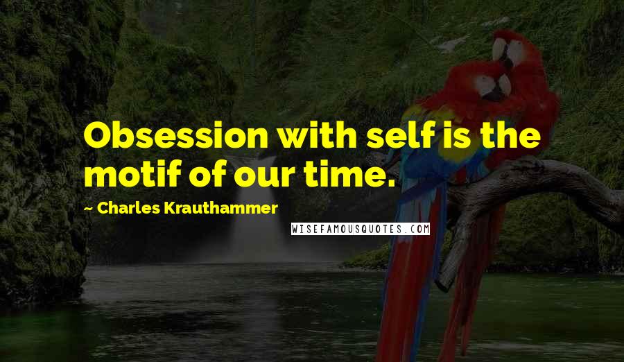 Charles Krauthammer Quotes: Obsession with self is the motif of our time.