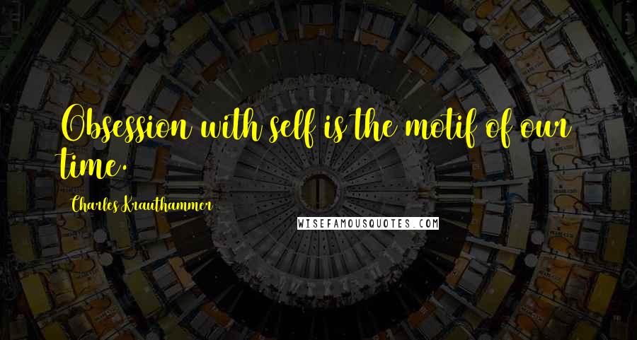 Charles Krauthammer Quotes: Obsession with self is the motif of our time.