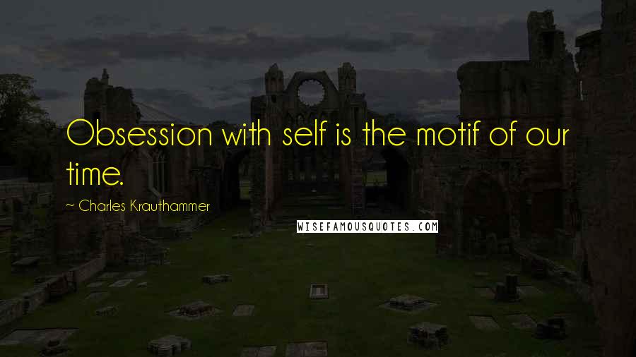 Charles Krauthammer Quotes: Obsession with self is the motif of our time.