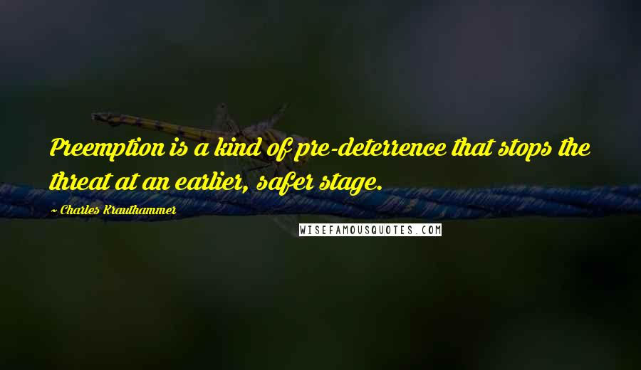 Charles Krauthammer Quotes: Preemption is a kind of pre-deterrence that stops the threat at an earlier, safer stage.