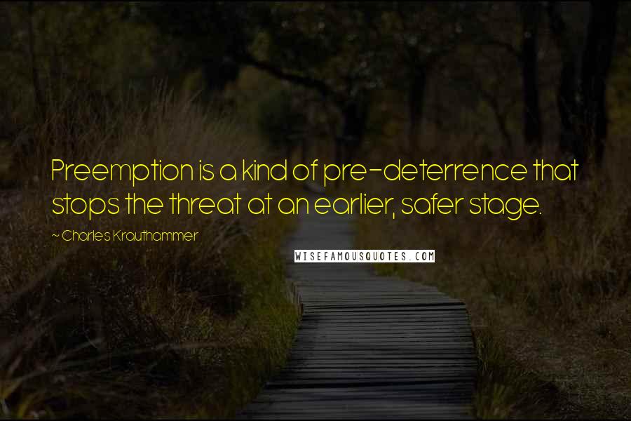 Charles Krauthammer Quotes: Preemption is a kind of pre-deterrence that stops the threat at an earlier, safer stage.