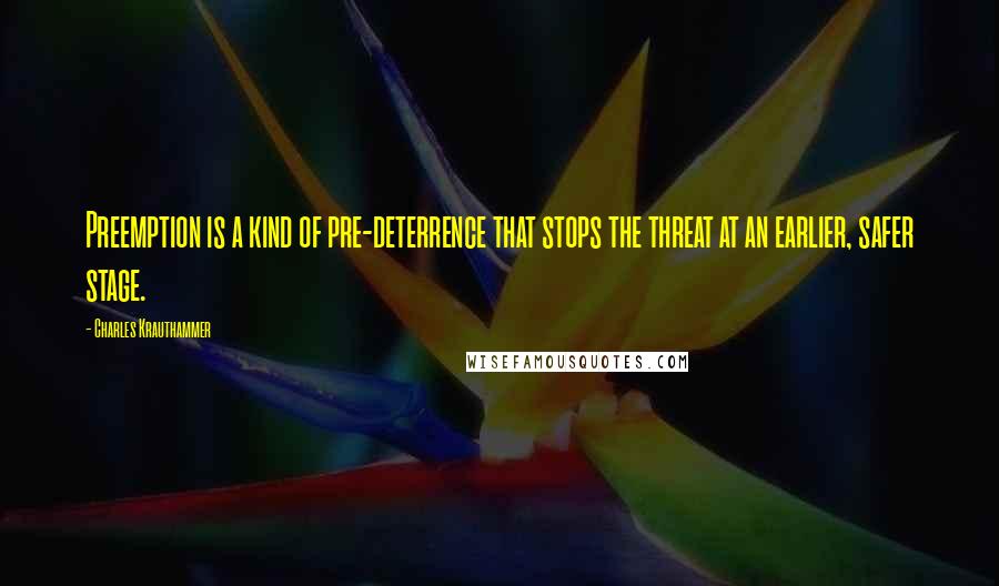 Charles Krauthammer Quotes: Preemption is a kind of pre-deterrence that stops the threat at an earlier, safer stage.